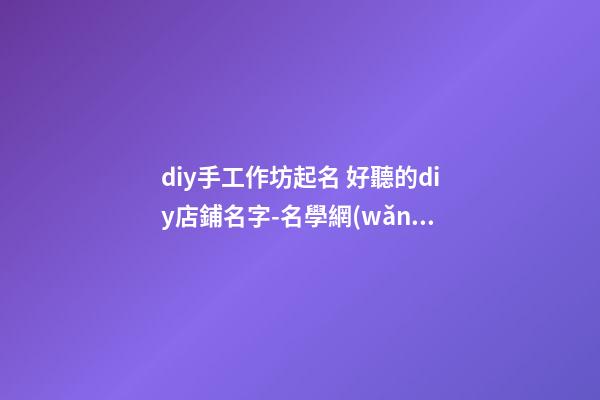 diy手工作坊起名 好聽的diy店鋪名字-名學網(wǎng)